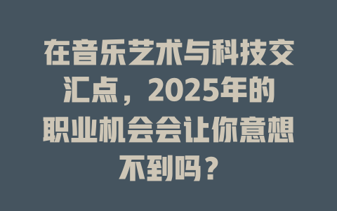 在音乐艺术与科技交汇点,2025年的职业机会会让你意想不到吗?