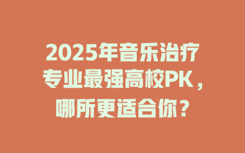 2025年音乐治疗专业最强高校PK,哪所更适合你?