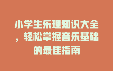 小学生乐理知识大全，轻松掌握音乐基础的最佳指南