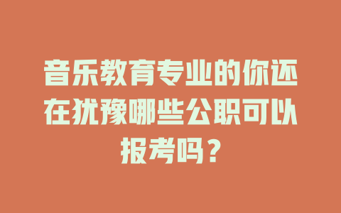 音乐教育专业的你还在犹豫哪些公职可以报考吗？