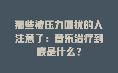 那些被压力困扰的人注意了:音乐治疗到底是什么?