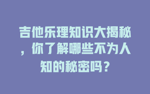 吉他乐理知识大揭秘，你了解哪些不为人知的秘密吗？
