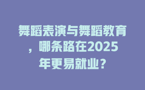 舞蹈表演与舞蹈教育,哪条路在2025年更易就业?
