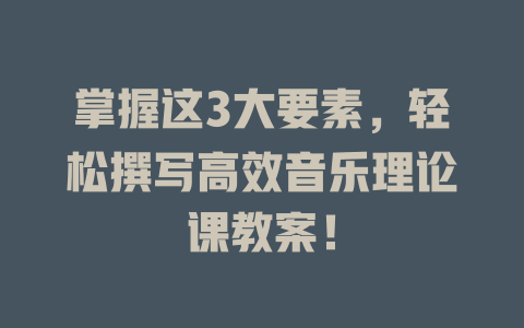 掌握这3大要素，轻松撰写高效音乐理论课教案！