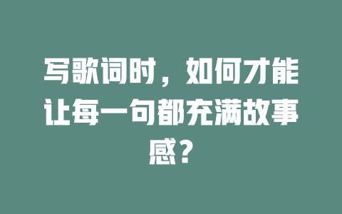 写歌词时,如何才能让每一句都充满故事感?