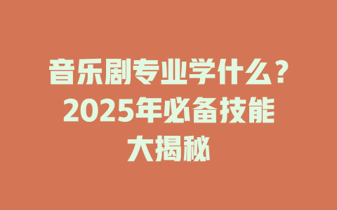 音乐剧专业学什么?2025年必备技能大揭秘
