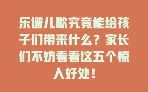 乐谱儿歌究竟能给孩子们带来什么？家长们不妨看看这五个惊人好处！