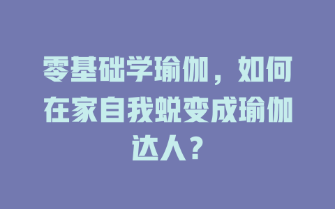 零基础学瑜伽,如何在家自我蜕变成瑜伽达人?