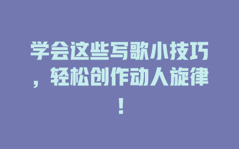 学会这些写歌小技巧,轻松创作动人旋律!