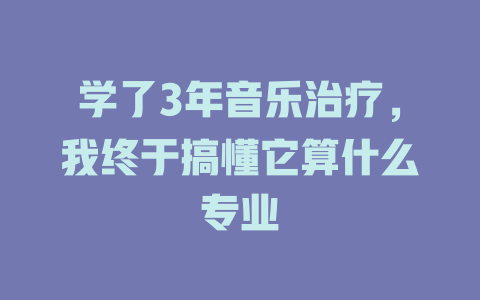 学了3年音乐治疗,我终于搞懂它算什么专业