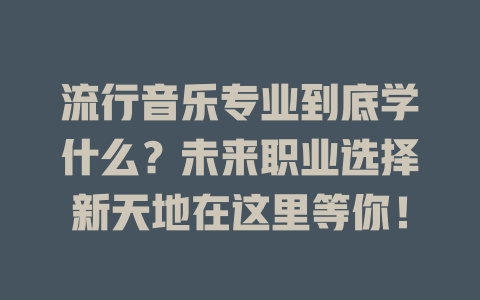 流行音乐专业到底学什么?未来职业选择新天地在这里等你!