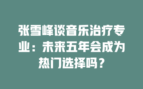 张雪峰谈音乐治疗专业:未来五年会成为热门选择吗?