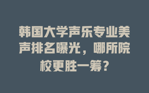 韩国大学声乐专业美声排名曝光，哪所院校更胜一筹？