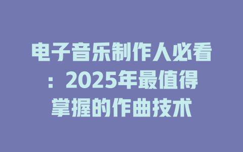 电子音乐制作人必看:2025年最值得掌握的作曲技术