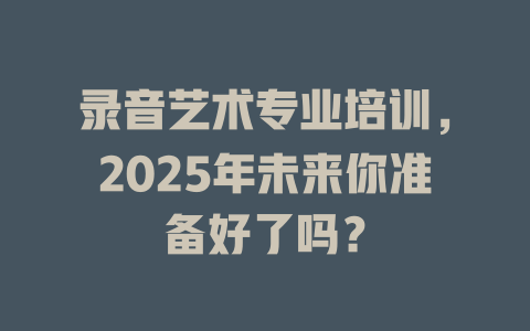 录音艺术专业培训,2025年未来你准备好了吗?