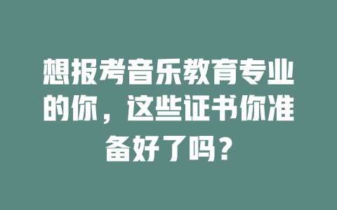 想报考音乐教育专业的你,这些证书你准备好了吗?