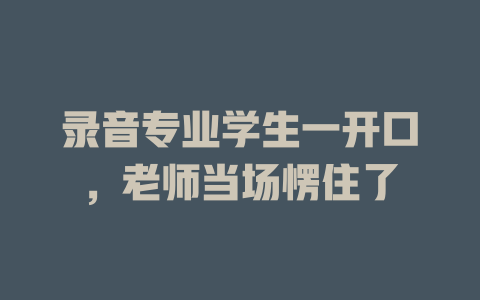 录音专业学生一开口,老师当场愣住了
