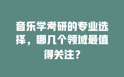 音乐学考研的专业选择,哪几个领域最值得关注?