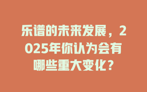 乐谱的未来发展，2025年你认为会有哪些重大变化？