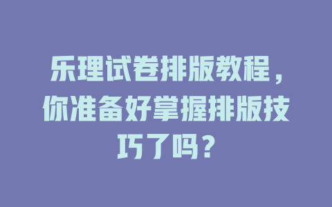 乐理试卷排版教程，你准备好掌握排版技巧了吗？