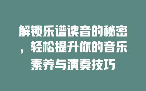 解锁乐谱读音的秘密，轻松提升你的音乐素养与演奏技巧