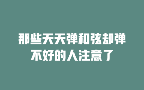 那些天天弹和弦却弹不好的人注意了