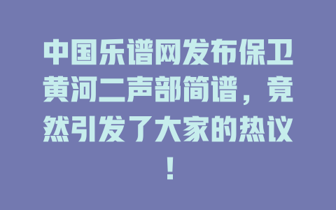 中国乐谱网发布保卫黄河二声部简谱,竟然引发了大家的热议!