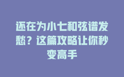 还在为小七和弦谱发愁?这篇攻略让你秒变高手