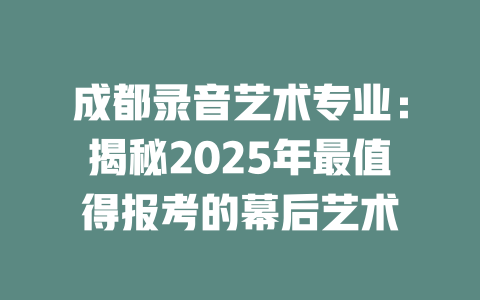 成都录音艺术专业:揭秘2025年最值得报考的幕后艺术
