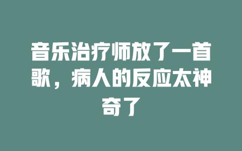 音乐治疗师放了一首歌,病人的反应太神奇了