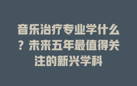音乐治疗专业学什么?未来五年最值得关注的新兴学科