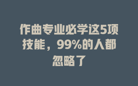 作曲专业必学这5项技能,99%的人都忽略了