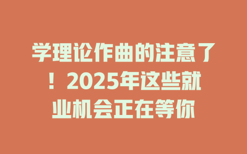 学理论作曲的注意了!2025年这些就业机会正在等你
