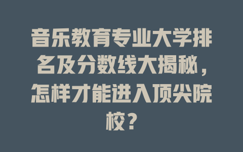 音乐教育专业大学排名及分数线大揭秘,怎样才能进入顶尖院校?