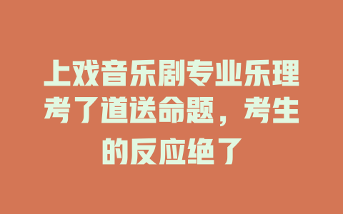 上戏音乐剧专业乐理考了道送命题,考生的反应绝了
