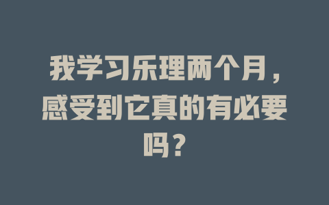 我学习乐理两个月,感受到它真的有必要吗?