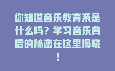 你知道音乐教育系是什么吗？学习音乐背后的秘密在这里揭晓！