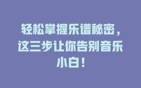 轻松掌握乐谱秘密，这三步让你告别音乐小白！