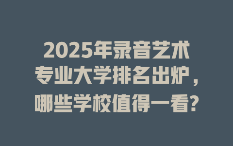 2025年录音艺术专业大学排名出炉,哪些学校值得一看?