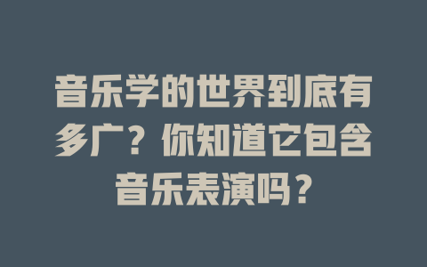 音乐学的世界到底有多广?你知道它包含音乐表演吗?