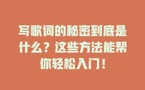 写歌词的秘密到底是什么?这些方法能帮你轻松入门!