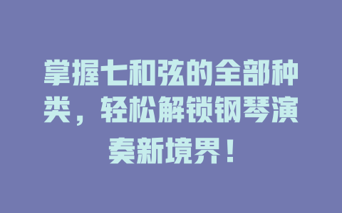 掌握七和弦的全部种类，轻松解锁钢琴演奏新境界！