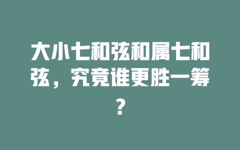 大小七和弦和属七和弦,究竟谁更胜一筹?