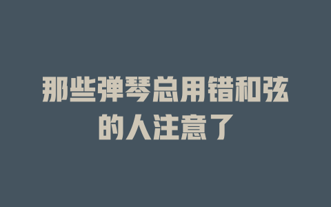 那些弹琴总用错和弦的人注意了