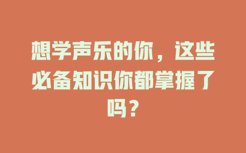 想学声乐的你，这些必备知识你都掌握了吗？