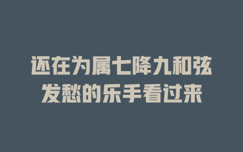 还在为属七降九和弦发愁的乐手看过来