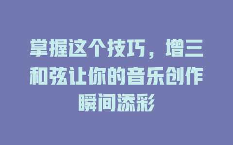 掌握这个技巧,增三和弦让你的音乐创作瞬间添彩