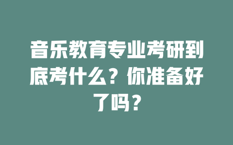 音乐教育专业考研到底考什么?你准备好了吗?