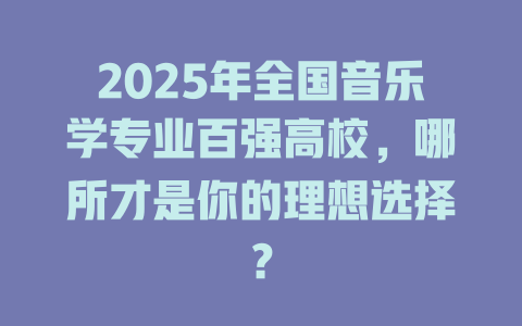 2025年全国音乐学专业百强高校,哪所才是你的理想选择?