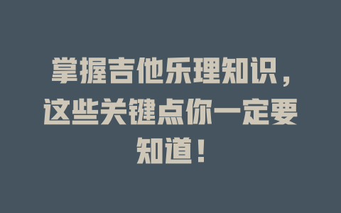 掌握吉他乐理知识，这些关键点你一定要知道！